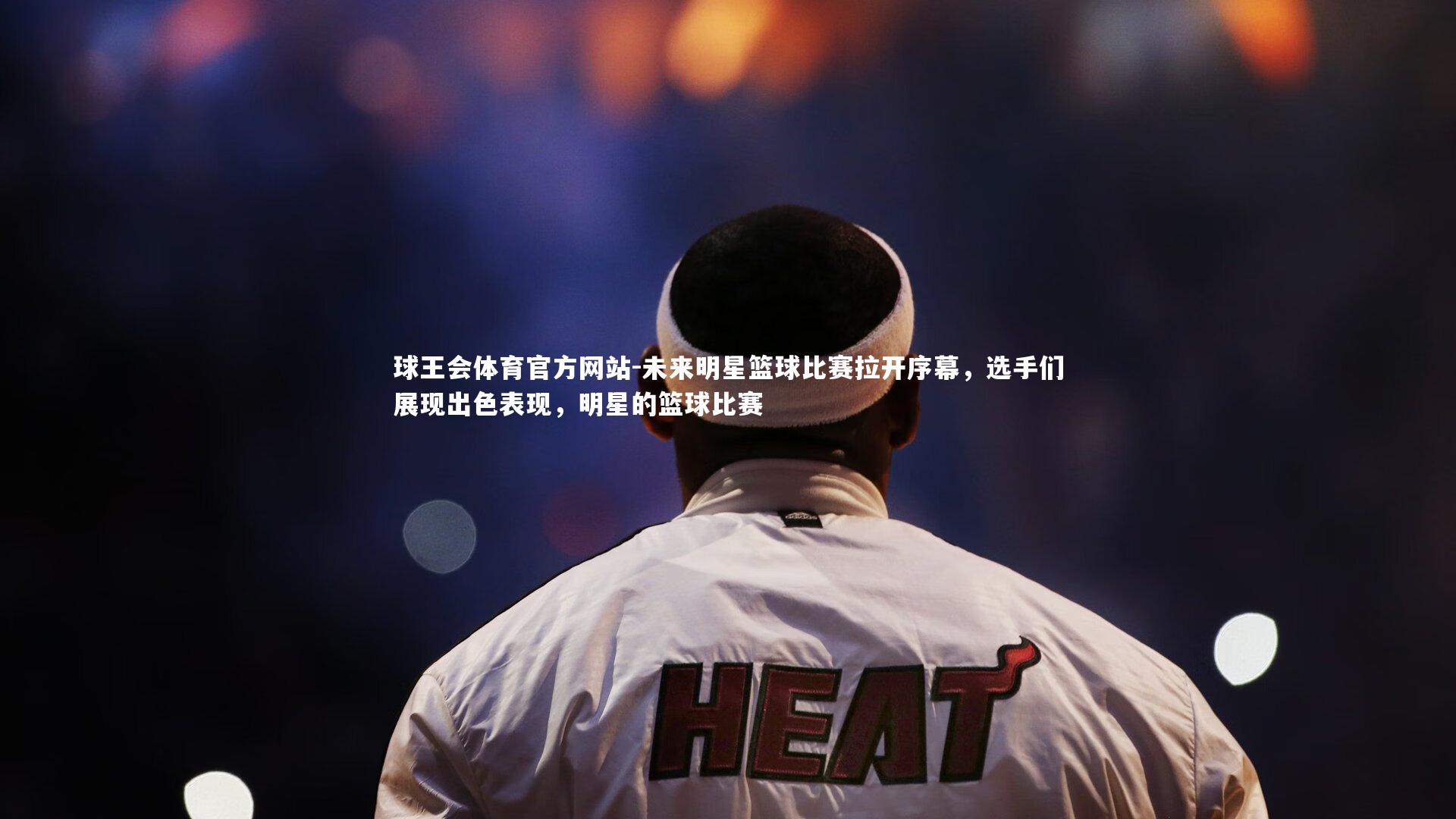 未来明星篮球比赛拉开序幕，选手们展现出色表现，明星的篮球比赛