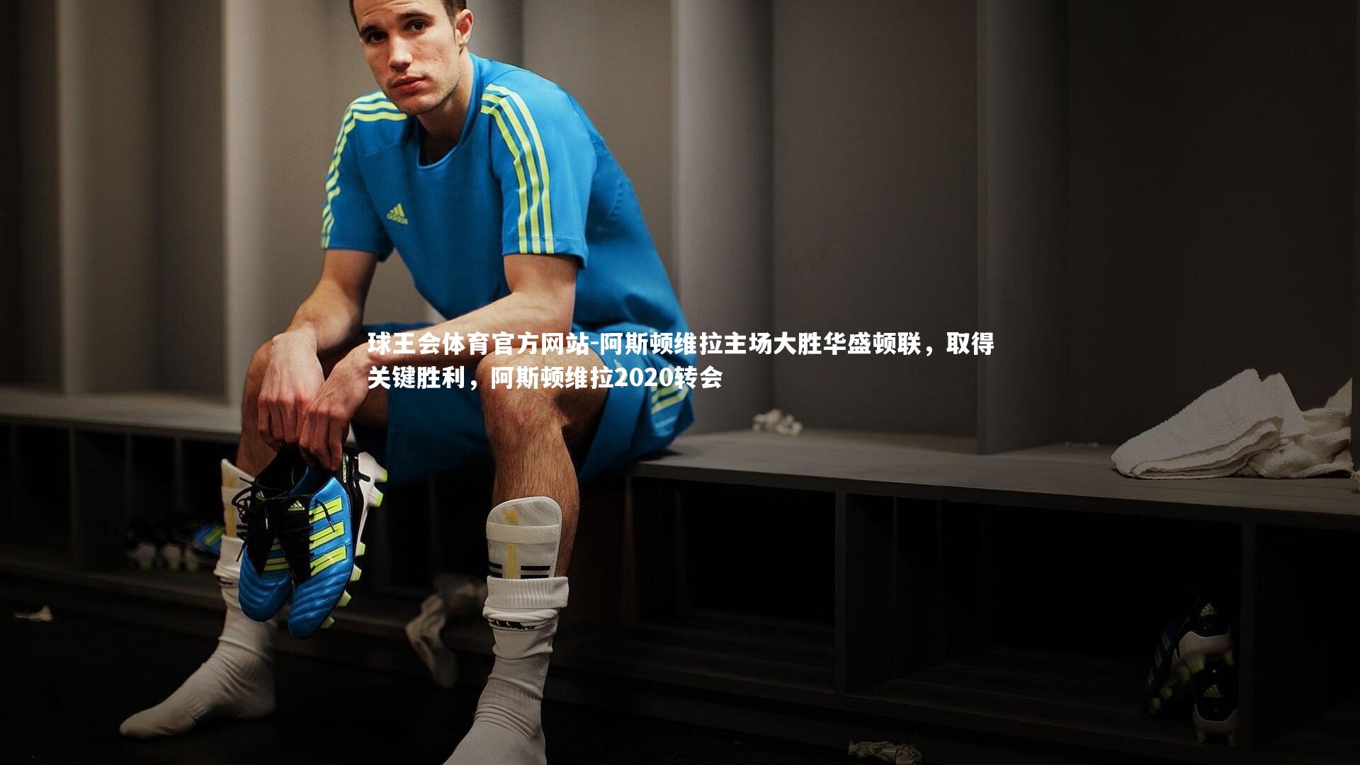 球王会体育官方网站-阿斯顿维拉主场大胜华盛顿联,取得关键胜利,阿斯顿维拉2020转会