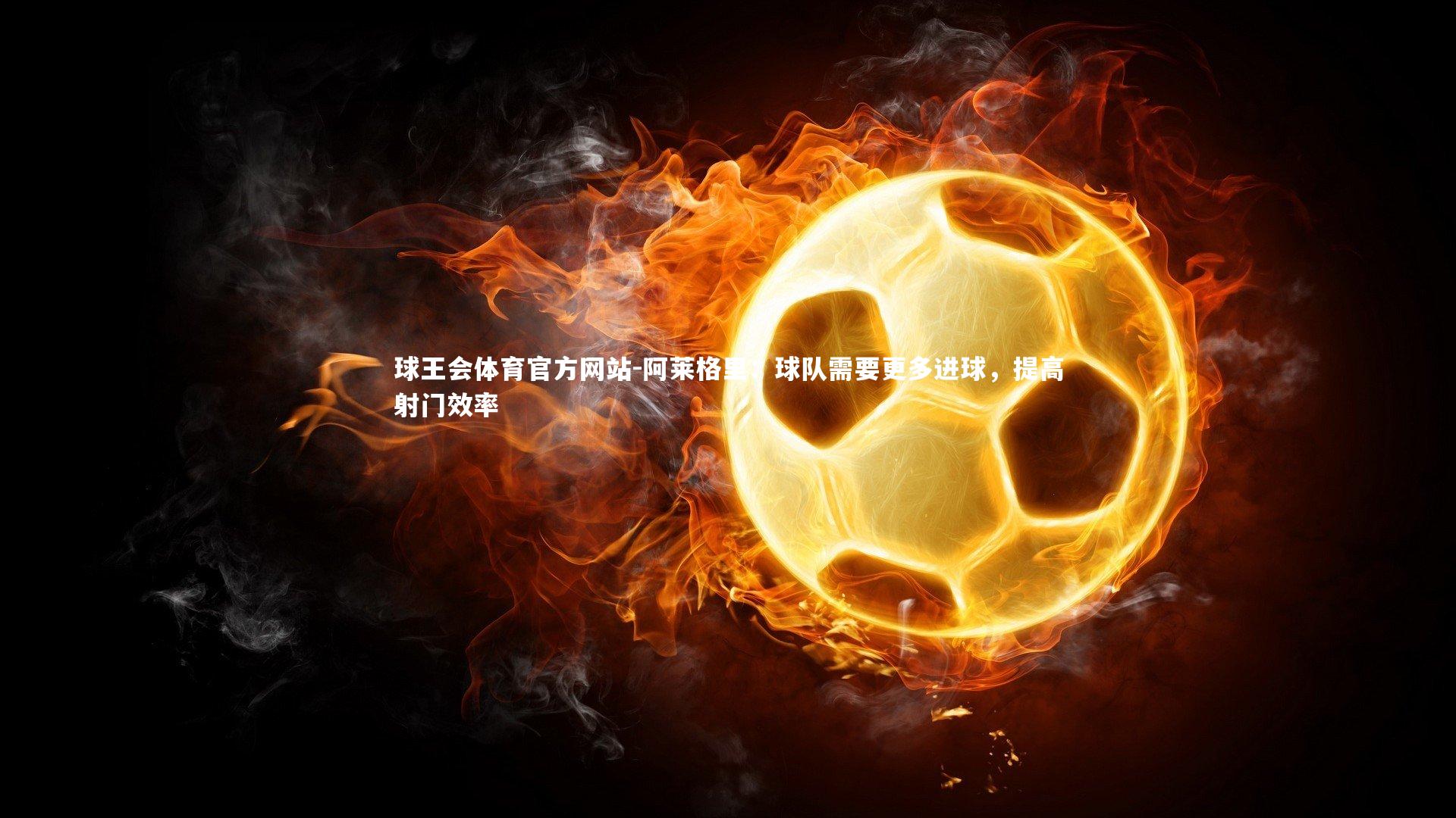 球王会体育官方网站-阿莱格里：球队需要更多进球，提高射门效率