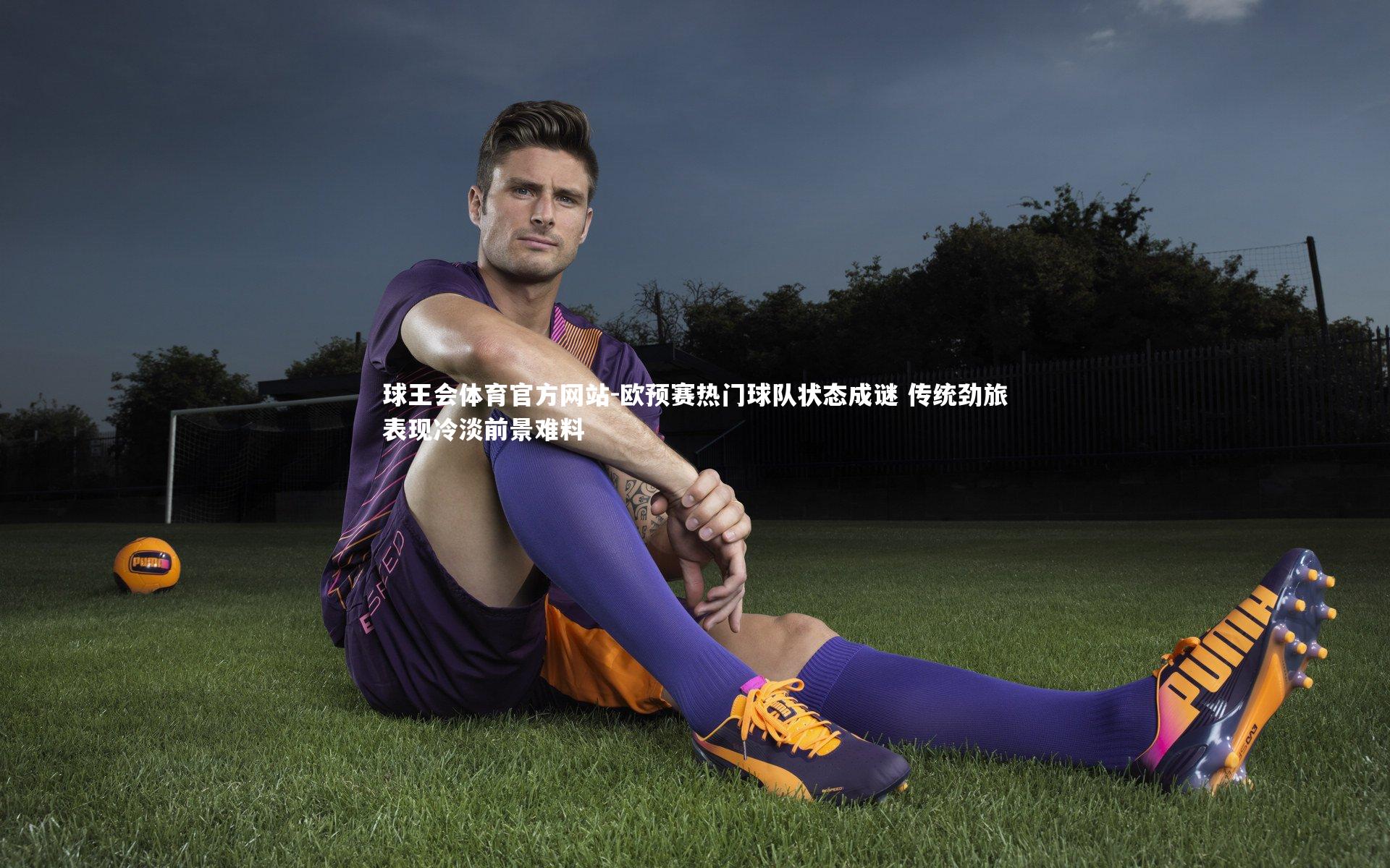 欧预赛热门球队状态成谜 传统劲旅表现冷淡前景难料