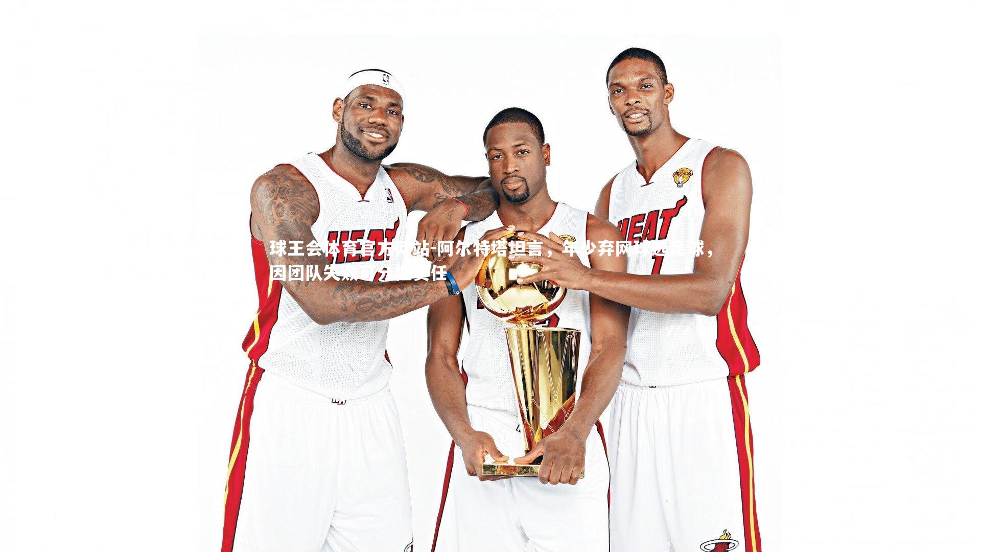 球王会体育官方网站-阿尔特塔坦言，年少弃网球选足球，因团队失败可分担责任