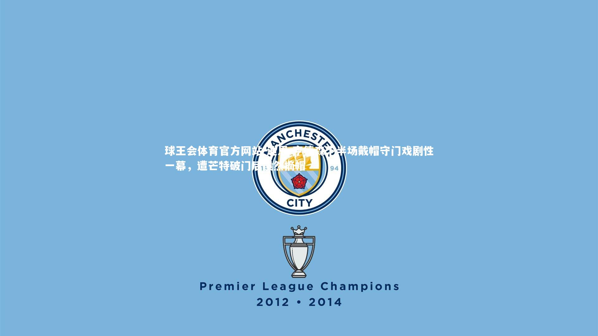 球王会体育官方网站-迪恩-亨德森下半场戴帽守门戏剧性一幕，遭芒特破门后愤然摘帽