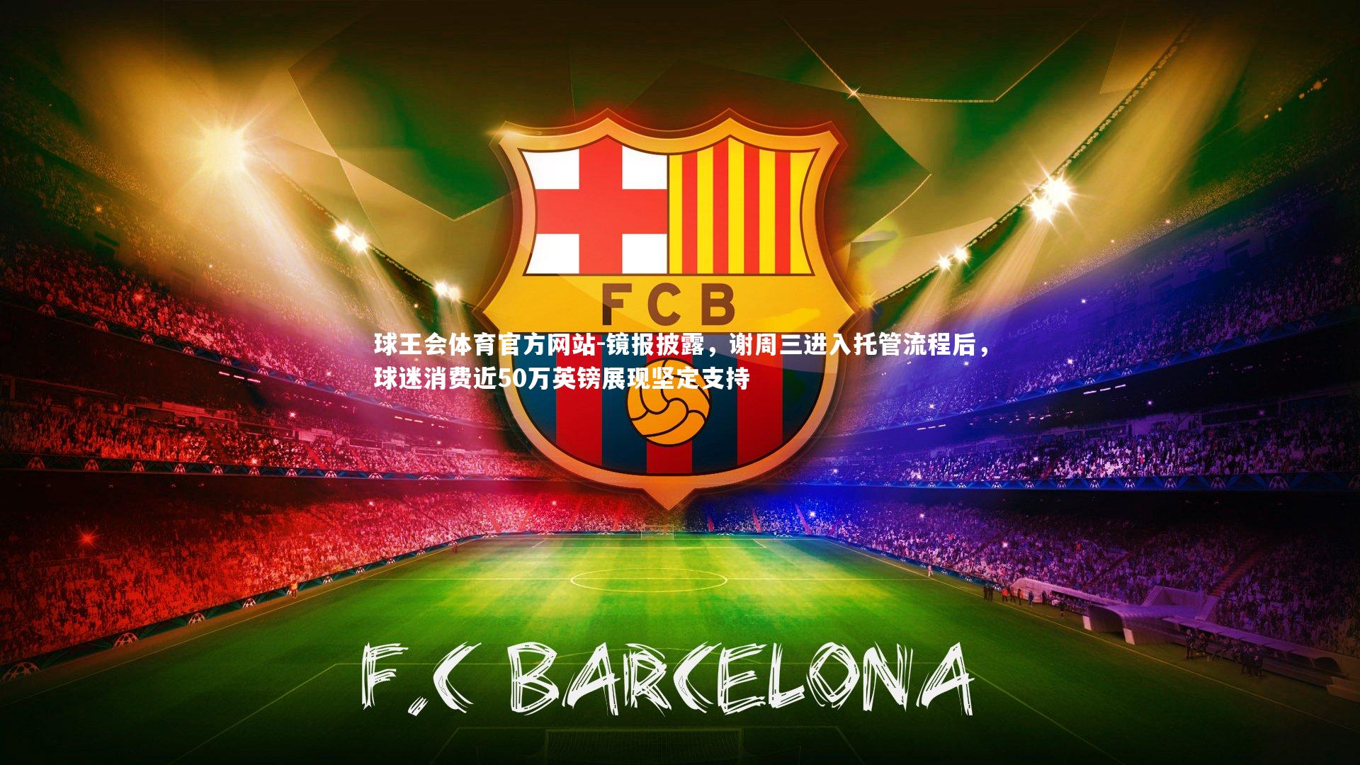 球王会体育官方网站-镜报披露，谢周三进入托管流程后，球迷消费近50万英镑展现坚定支持