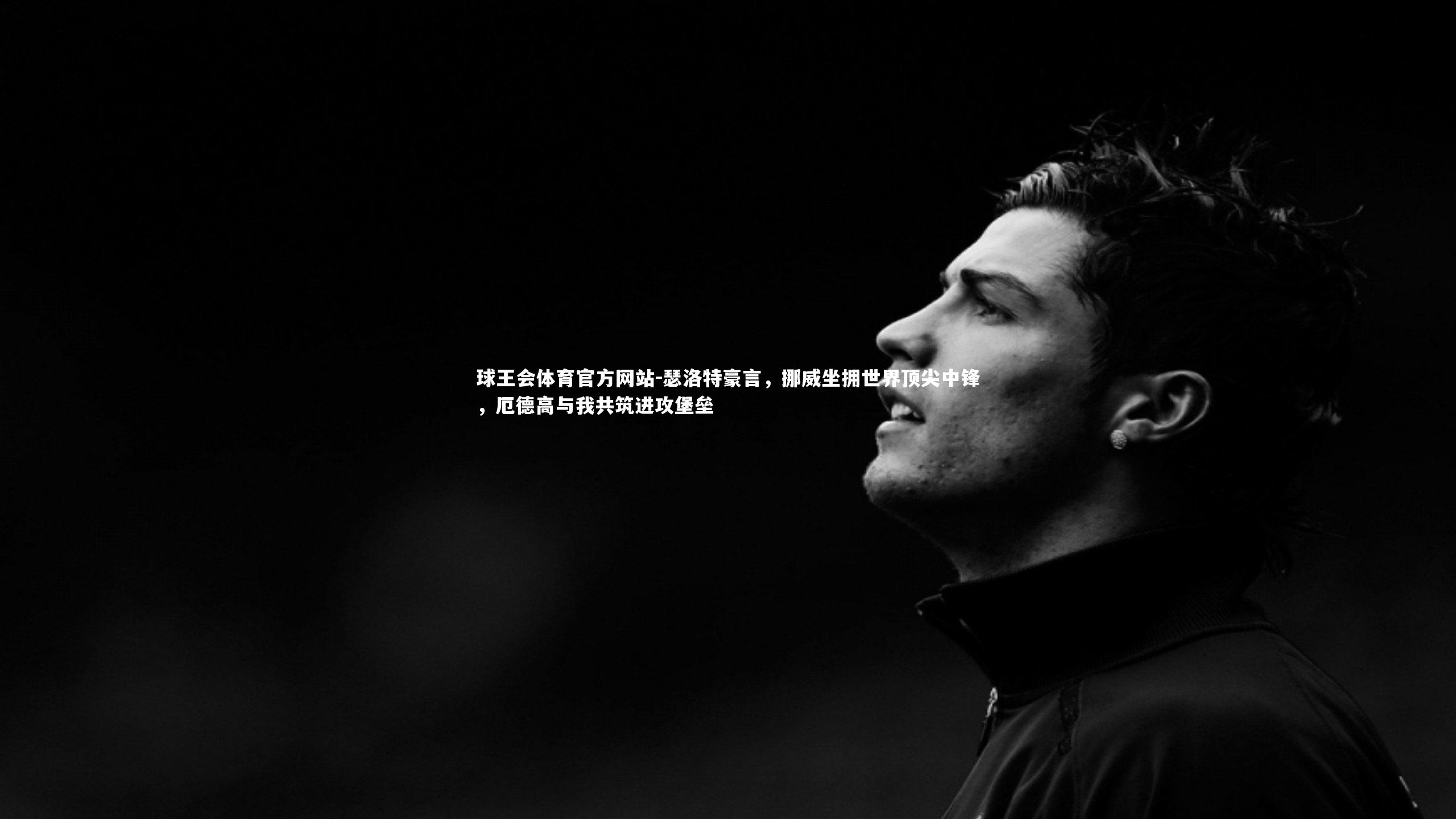 瑟洛特豪言，挪威坐拥世界顶尖中锋，厄德高与我共筑进攻堡垒