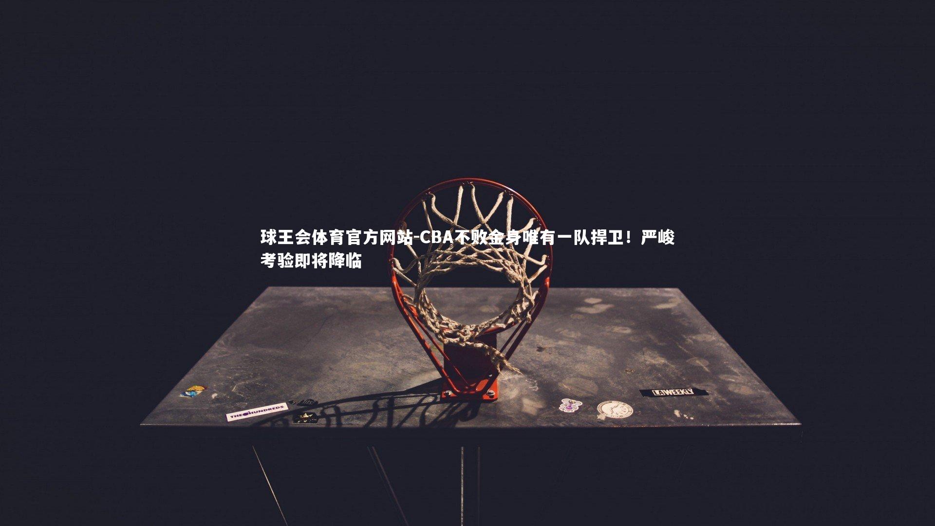 球王会体育官方网站-CBA不败金身唯有一队捍卫！严峻考验即将降临